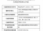 大家人寿常州中心支公司被罚21.5万元：编制虚假财务资料