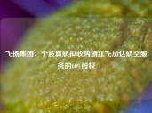 飞扬集团：宁波真航拟收购浙江飞加达航空服务的60%股权