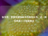 张宇燕：多数中国顶级外科医生认为，这一岗位将被人工智能淘汰