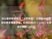 分红是政策角度的“大势所趋” 红利板块或将迎来更多增量资金，标普红利ETF（562060）半日成交额超1100万元