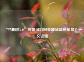 “特朗普2.0”将如何影响美联储降息前景？一文读懂