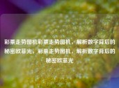 彩票走势图机彩票走势图机，解析数字背后的秘密欧菲光，彩票走势图机，解析数字背后的秘密欧菲光，彩票走势图机，解析数字背后的秘密欧菲光