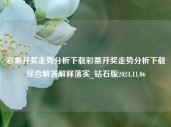 彩票开奖走势分析下载彩票开奖走势分析下载综合解答解释落实_钻石版2024.11.06