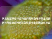 网易彩票双色球走势图网易双色球彩票走势预测与角色设定网易双色球基本走势图白夜追凶