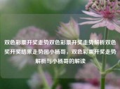 双色彩票开奖走势双色彩票开奖走势解析双色奖开奖结果走势图小杨哥，双色彩票开奖走势解析与小杨哥的解读，双色彩票开奖走势解析，小杨哥的解读与趋势分析