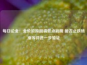 每日论金：金价阶段回调低点初现 能否止跌转涨等待进一步验证