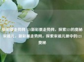 新彩票走势网 121新彩票走势网，探索121的奥秘宋祖儿，新彩票走势网，探索宋祖儿眼中的121奥秘，新彩票走势网，探索宋祖儿眼中的121奥秘