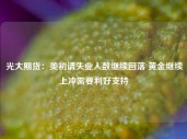 光大期货：美初请失业人数继续回落 黄金继续上冲需要利好支持