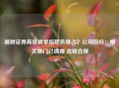 湘财证券高管被举报职务侵占？公司回应：相关部门已调查 流程合规