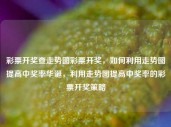 彩票开奖查走势图彩票开奖，如何利用走势图提高中奖率华诞，利用走势图提高中奖率的彩票开奖策略，利用走势图提高中奖率的彩票开奖策略