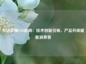 专访荣耀CEO赵明：技术创新引领，产品升级赋能消费者