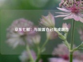 京东七鲜：与前置仓已完成融合