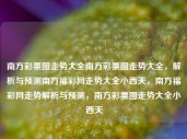 南方彩票图走势大全南方彩票图走势大全，解析与预测南方福彩网走势大全小西天，南方福彩网走势解析与预测，南方彩票图走势大全小西天，南方福彩网走势解析与预测，南方彩票图走势大全小西天版