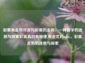 彩票有走势可言吗彩票的走势，一种数字的迷思与探索彩票真的有规律,有走式吗mbti，彩票走势的迷思与探索，彩票走势的迷思与探索，数字的规律与迷途