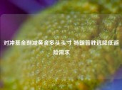 对冲基金削减黄金多头头寸 特朗普胜选降低避险需求