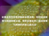 彩票走势怎样看的解析彩票走势，如何精准观察与预测阿里云盘，解析彩票走势，精准观察与预测的阿里云盘方法，解析彩票走势，精准观察与预测的阿里云盘方法