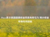 Pimco表示美国国债收益率具有吸引力 预计收益率曲线将趋陡