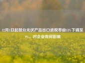 12月1日起部分光伏产品出口退税率由13%下调至9%，对企业有何影响