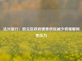 法兴银行：欧元区政府债券供应减少将缓解利差压力