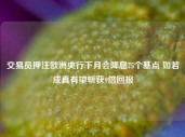 交易员押注欧洲央行下月会降息75个基点 如若成真有望斩获9倍回报