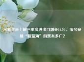 尺素金声丨前三季度进出口增长14.5%，服务贸易“新蓝海”前景有多广？