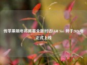 传苹果明年将揭幕全新对话LLM Siri 并于2026年正式上线