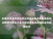 彩票开奖查询双色球走势图双色球彩票预测专家解析与策略分享开奖结果查询双色球走势图重阳节