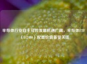 半导体行业自主可控发展机遇广阔，半导体ETF（512480）配置价值备受关注