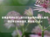 彩票走势网站怎么制作彩票走势网站怎么制作综合解答解释落实_黄金版2024.11.07