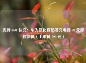 支持 66W 快充：华为氮化镓超薄充电器 78 元探底新低（上市价 299 元）