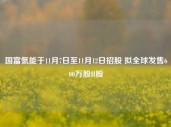 国富氢能于11月7日至11月12日招股 拟全球发售600万股H股