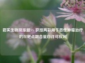 君实生物现涨超5% 获授两款用于恶性肿瘤治疗的双靶点融合蛋白许可权利