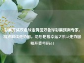 彩票开奖双色球走势图双色球彩票预测专家，精准解读走势图，助您把握幸运之机3d走势图和开奖号码s14