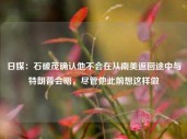 日媒：石破茂确认他不会在从南美返回途中与特朗普会晤，尽管他此前想这样做