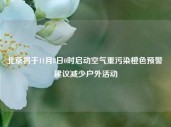 北京将于11月8日0时启动空气重污染橙色预警 建议减少户外活动