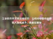 工业软件开发商剑维软件：公司对中国市场的投入没有减少，而是在增加