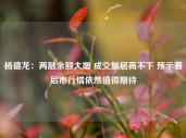 杨德龙：两融余额大增 成交量居高不下 预示着后市行情依然值得期待