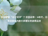 如何理解“谷子经济”？中信证券：90年代，日本动漫是为数不多增长的消费品类