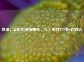 快讯：30年期国债期货（TL）主力合约日内跌近1%