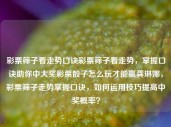 彩票筛子看走势口诀彩票筛子看走势，掌握口诀助你中大奖彩票骰子怎么玩才能赢龚琳娜，彩票筛子走势掌握口诀，如何运用技巧提高中奖概率？，彩票筛子走势口诀，掌握技巧提高中奖概率的秘诀