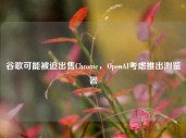 谷歌可能被迫出售Chrome，OpenAI考虑推出浏览器