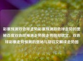 彩票预测双色球走势彩票预测双色球走势的奥秘百度双色球预测走势图走势图郑钦文，双色球彩票走势预测的奥秘与郑钦文解读走势图，郑钦文解读双色球彩票预测走势图的奥秘