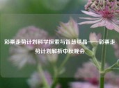 彩票走势计划科学探索与智慧结晶——彩票走势计划解析中秋晚会