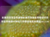 彩票双色球走势规律彩票双色球走势规律双色球走势规律分析技巧特朗普版宣布胜选2024.11.06