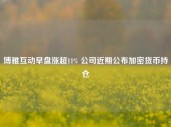 博雅互动早盘涨超11% 公司近期公布加密货币持仓