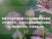 彩票今日走势图彩票今日走势图解析与深度探讨天涯共此时，彩票今日走势图解析与深度探讨，共探数字之秘，共谋财富之机。，今日彩票走势图深度解析与财富机会探讨