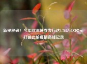 新里程碑！今年欧洲债券发行达1.705万亿欧元 打破此前疫情高峰记录