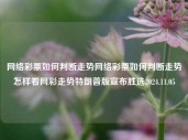 网络彩票如何判断走势网络彩票如何判断走势怎样看网彩走势特朗普版宣布胜选2024.11.05