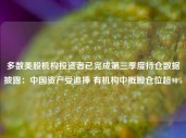 多数美股机构投资者已完成第三季度持仓数据披露：中国资产受追捧 有机构中概股仓位超90%