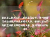 彩票怎么根据走势买彩票走势分析，如何根据历史数据选择投注策略凡人歌，根据彩票走势分析选择投注策略的凡人歌，如何理性购买彩票？，根据您提供的内容，我为您生成一个标题如下，，彩票走势分析，理性选择投注策略的凡人歌